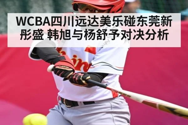 WCBA四川远达美乐碰东莞新彤盛 韩旭与杨舒予对决分析