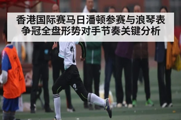 香港国际赛马日潘顿参赛与浪琴表争冠全盘形势对手节奏关键分析