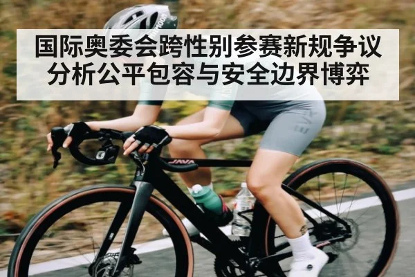 国际奥委会跨性别参赛新规争议分析公平包容与安全边界博弈