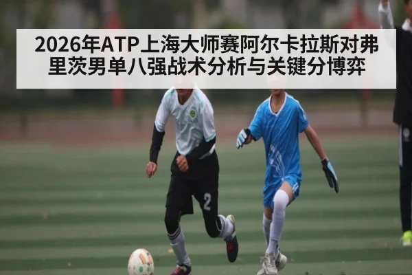 2026年ATP上海大师赛阿尔卡拉斯对弗里茨男单八强战术分析与关键分博弈