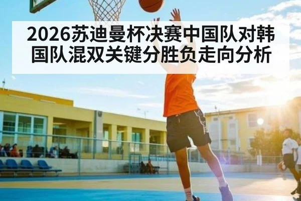 2026苏迪曼杯决赛中国队对韩国队混双关键分胜负走向分析
