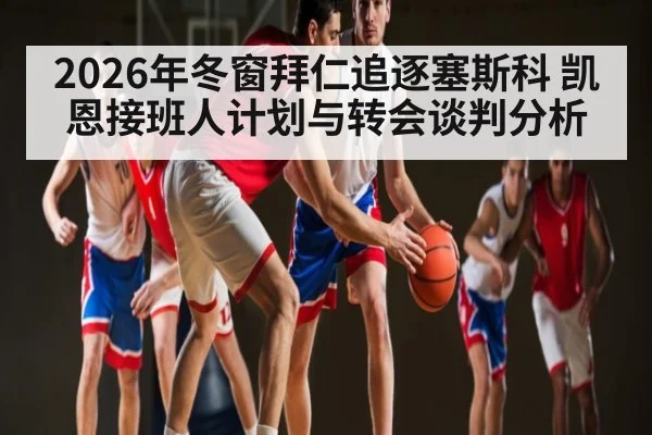 2026年冬窗拜仁追逐塞斯科 凯恩接班人计划与转会谈判分析
