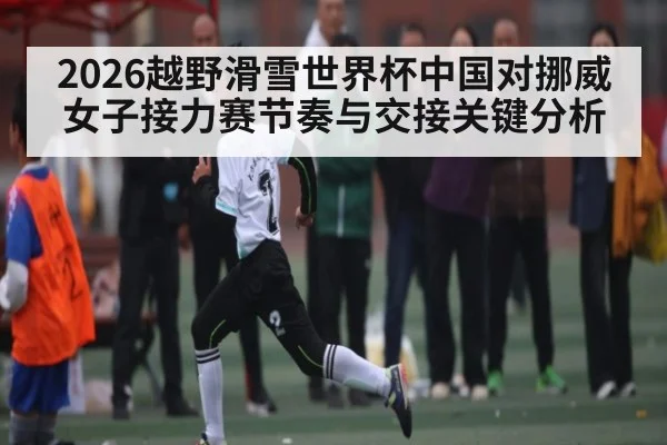 2026越野滑雪世界杯中国对挪威女子接力赛节奏与交接关键分析（kaiyun）